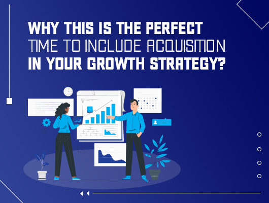 Why This Is the Perfect Time to Include Acquisition in Your Growth Strategy